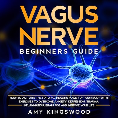 Vagus Nerve: Beginner’s Guide: How to Activate the Natural Healing Power of Your Body with Exercises to Overcome Anxiety, Depression, Trauma, Inflammation, Brain Fog, and Improve Your Life